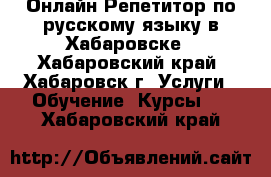 Онлайн Репетитор по русскому языку в Хабаровске - Хабаровский край, Хабаровск г. Услуги » Обучение. Курсы   . Хабаровский край